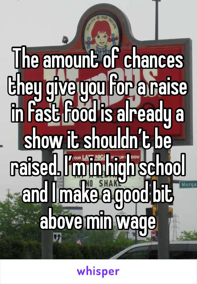 The amount of chances they give you for a raise in fast food is already a show it shouldn’t be raised. I’m in high school and I make a good bit above min wage 