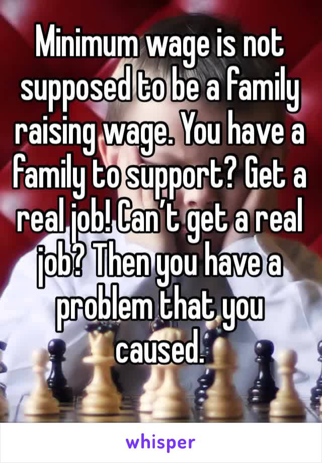 Minimum wage is not supposed to be a family raising wage. You have a family to support? Get a real job! Can’t get a real job? Then you have a problem that you caused.