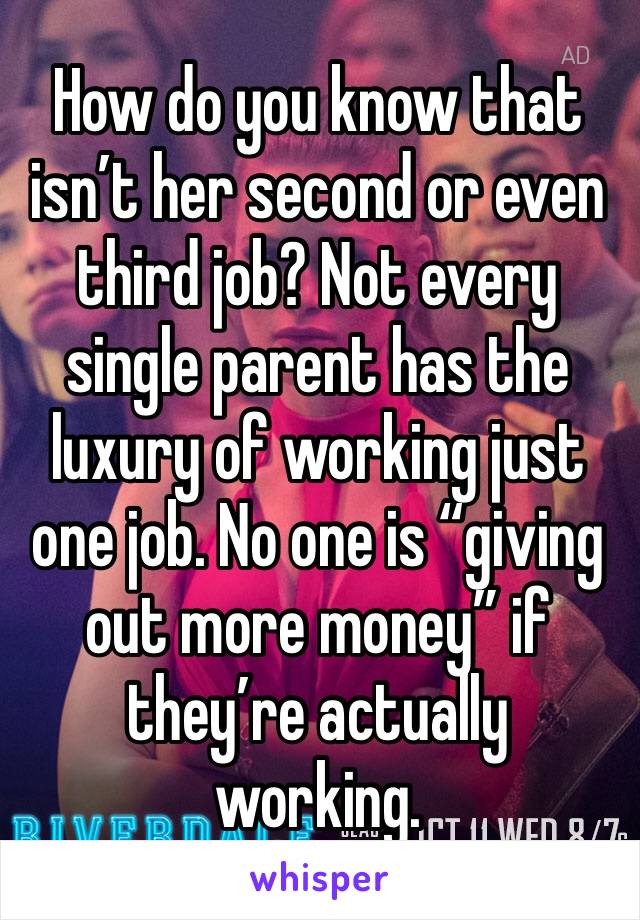 How do you know that isn’t her second or even third job? Not every single parent has the luxury of working just one job. No one is “giving out more money” if they’re actually working. 