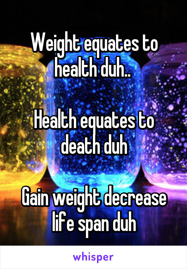 Weight equates to health duh.. 

Health equates to death duh

Gain weight decrease life span duh