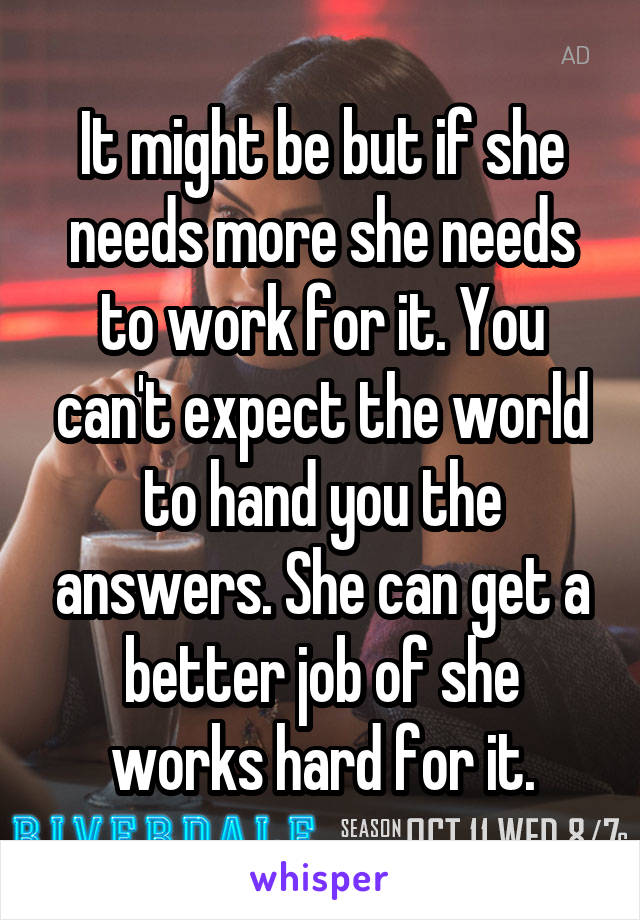 It might be but if she needs more she needs to work for it. You can't expect the world to hand you the answers. She can get a better job of she works hard for it.