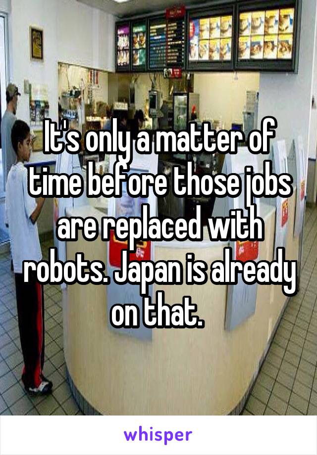 It's only a matter of time before those jobs are replaced with robots. Japan is already on that. 