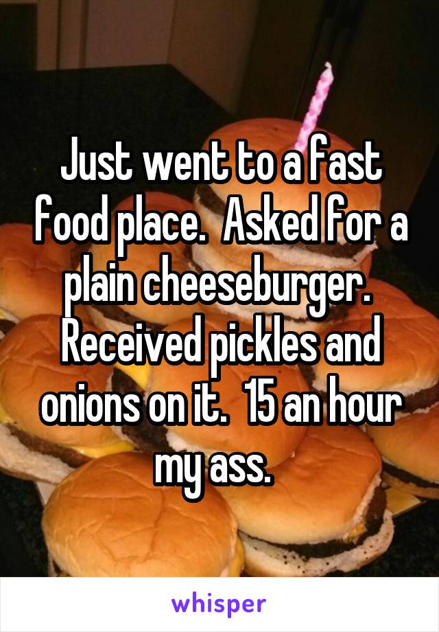 Just went to a fast food place.  Asked for a plain cheeseburger.  Received pickles and onions on it.  15 an hour my ass.  