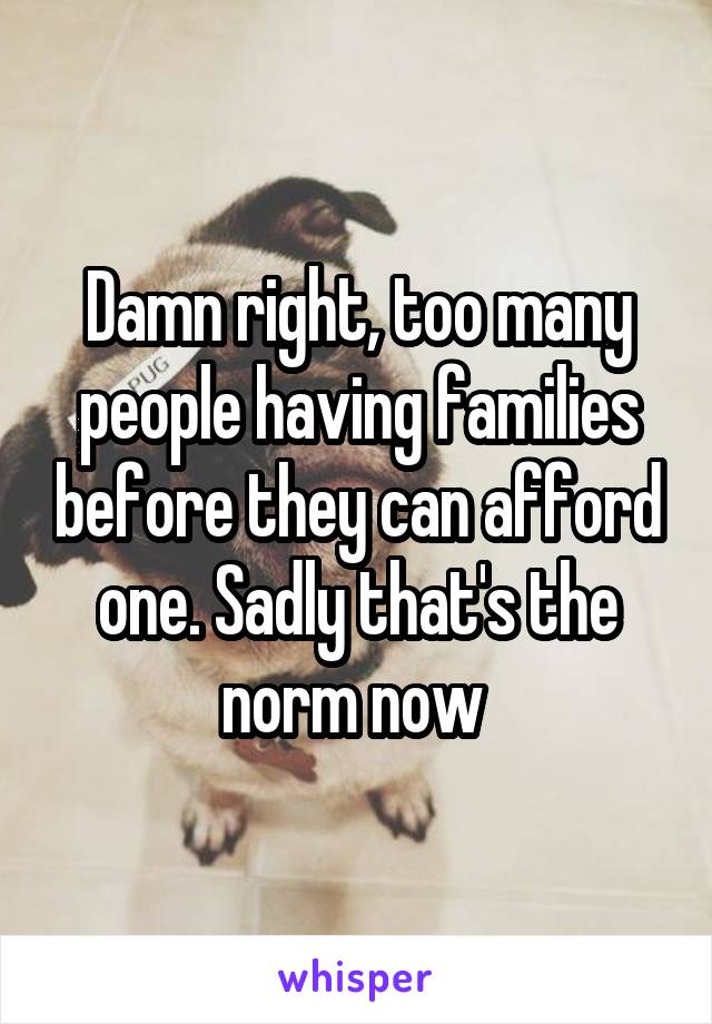 Damn right, too many people having families before they can afford one. Sadly that's the norm now 