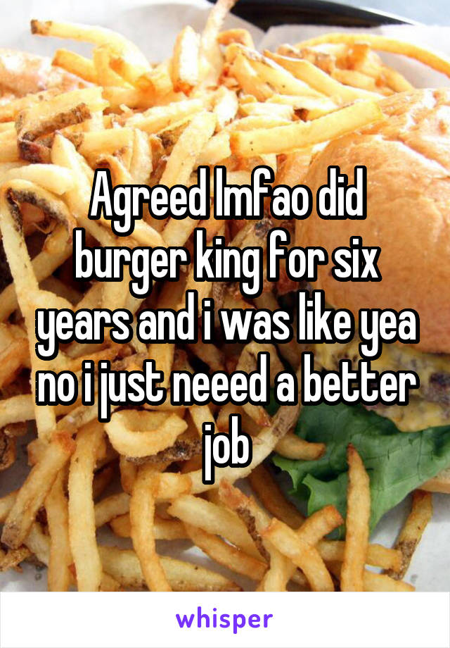 Agreed lmfao did burger king for six years and i was like yea no i just neeed a better job