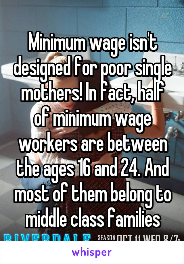 Minimum wage isn't designed for poor single mothers! In fact, half of minimum wage workers are between the ages 16 and 24. And most of them belong to middle class families