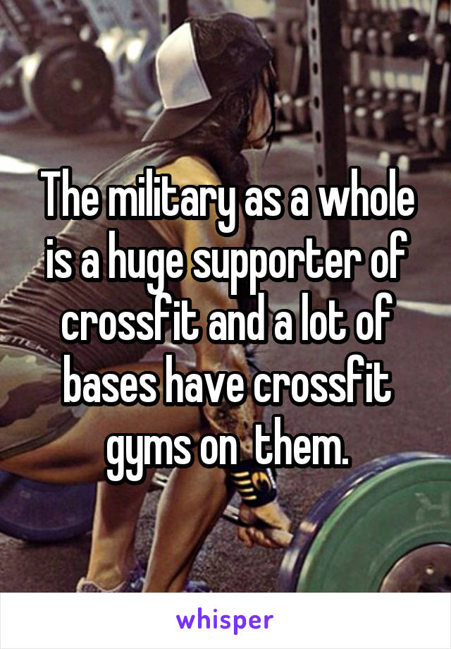 The military as a whole is a huge supporter of crossfit and a lot of bases have crossfit gyms on  them.