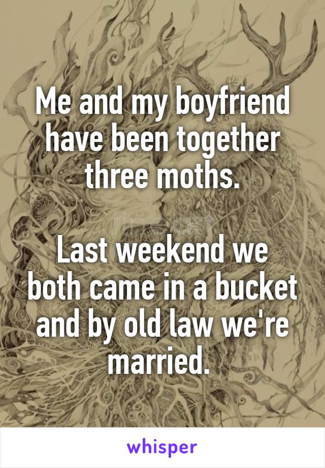 Me and my boyfriend have been together three moths.

Last weekend we both came in a bucket and by old law we're married. 
