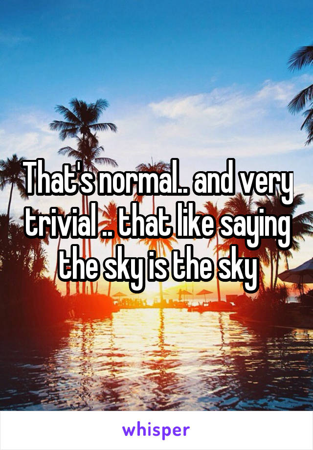 That's normal.. and very trivial .. that like saying the sky is the sky