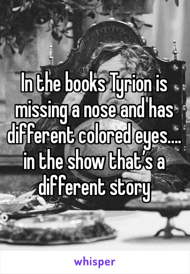 In the books Tyrion is missing a nose and has different colored eyes.... in the show that’s a different story