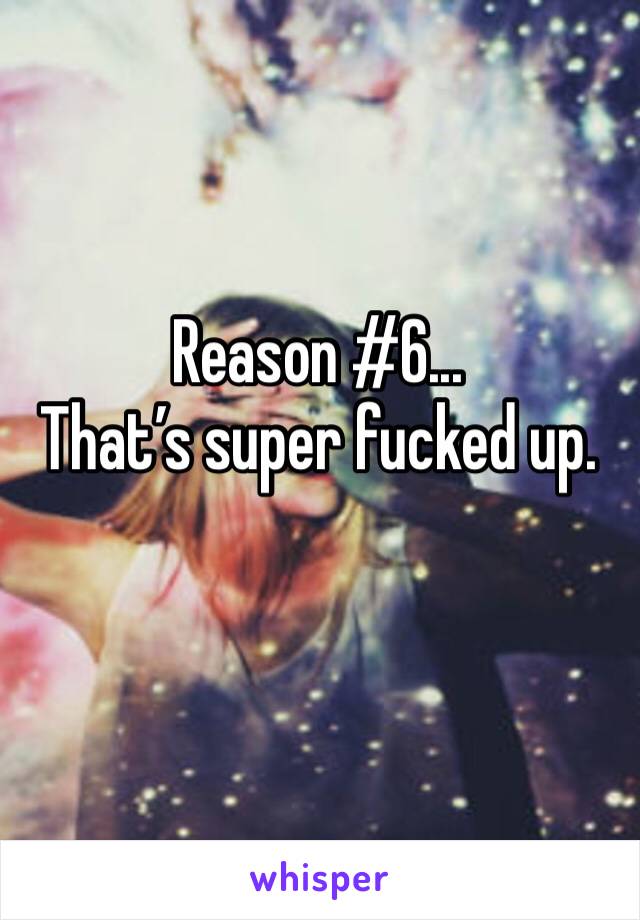 Reason #6...
That’s super fucked up.