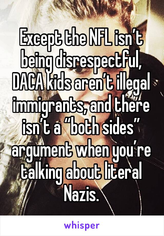 Except the NFL isn’t being disrespectful, DACA kids aren’t illegal immigrants, and there isn’t a “both sides” argument when you’re talking about literal Nazis. 