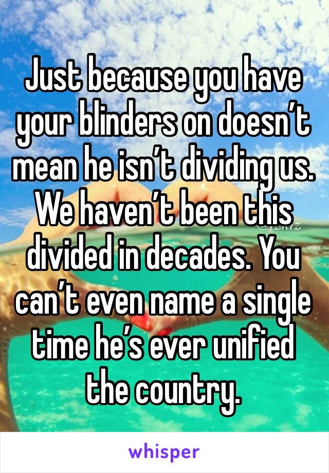 Just because you have your blinders on doesn’t mean he isn’t dividing us. We haven’t been this divided in decades. You can’t even name a single time he’s ever unified the country. 