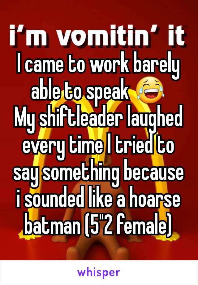 I came to work barely able to speak 😂
My shiftleader laughed every time I tried to say something because i sounded like a hoarse batman (5"2 female)