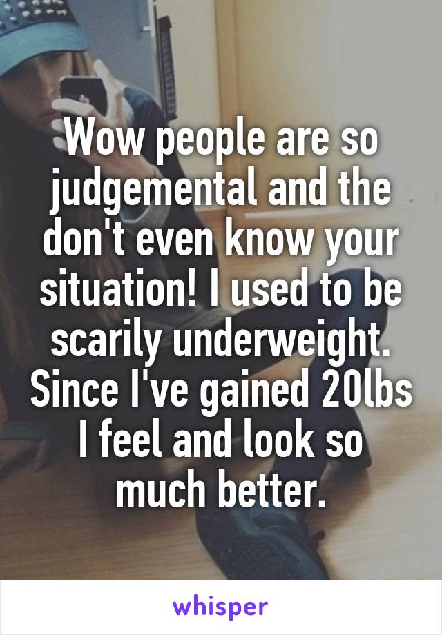 Wow people are so judgemental and the don't even know your situation! I used to be scarily underweight. Since I've gained 20lbs I feel and look so much better.