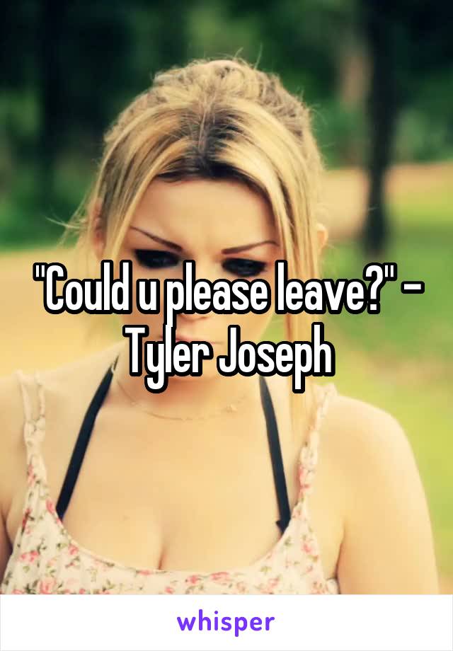 "Could u please leave?" - Tyler Joseph