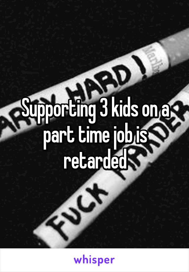 Supporting 3 kids on a part time job is retarded