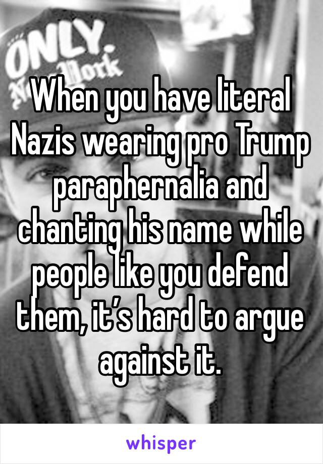 When you have literal Nazis wearing pro Trump paraphernalia and chanting his name while people like you defend them, it’s hard to argue against it.