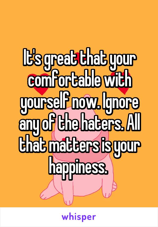 It's great that your comfortable with yourself now. Ignore any of the haters. All that matters is your happiness. 