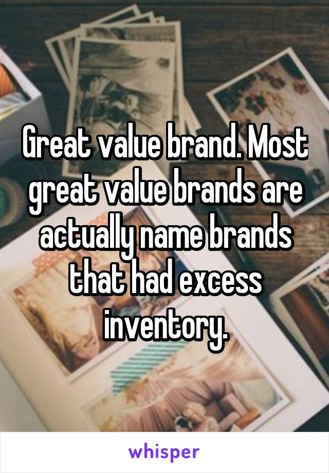 Great value brand. Most great value brands are actually name brands that had excess inventory.