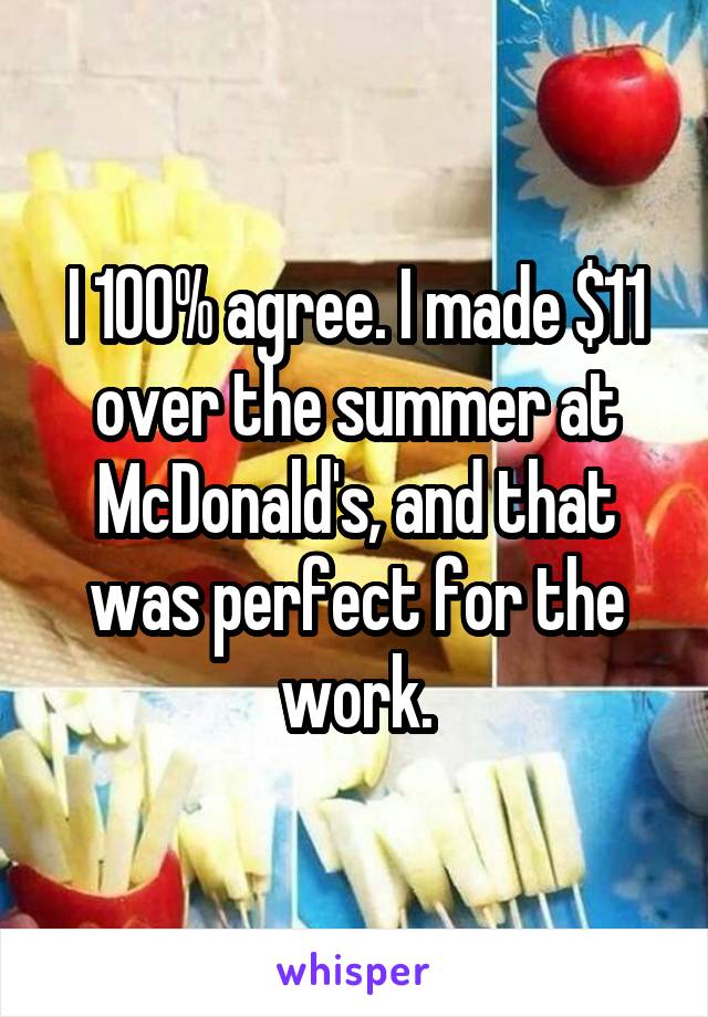 I 100% agree. I made $11 over the summer at McDonald's, and that was perfect for the work.