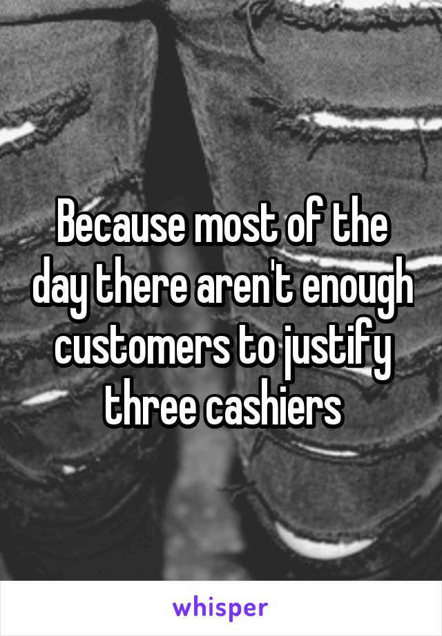 Because most of the day there aren't enough customers to justify three cashiers