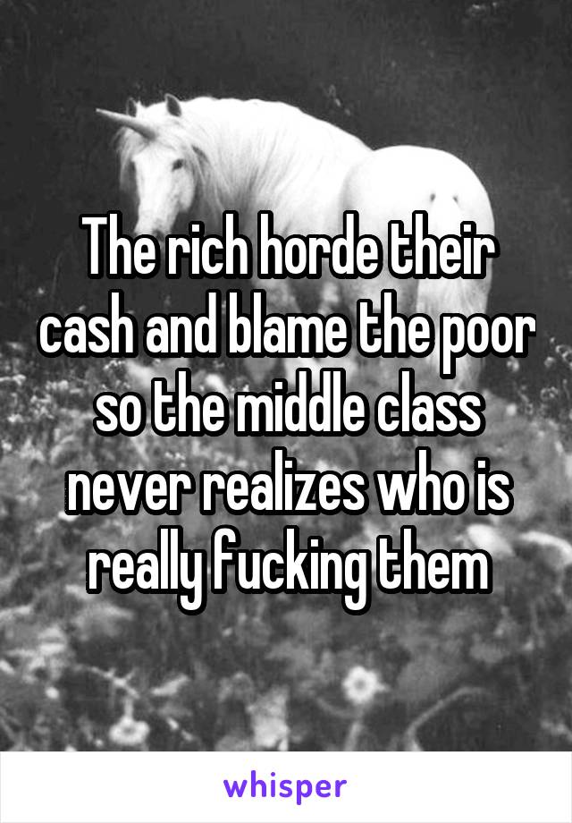 The rich horde their cash and blame the poor so the middle class never realizes who is really fucking them