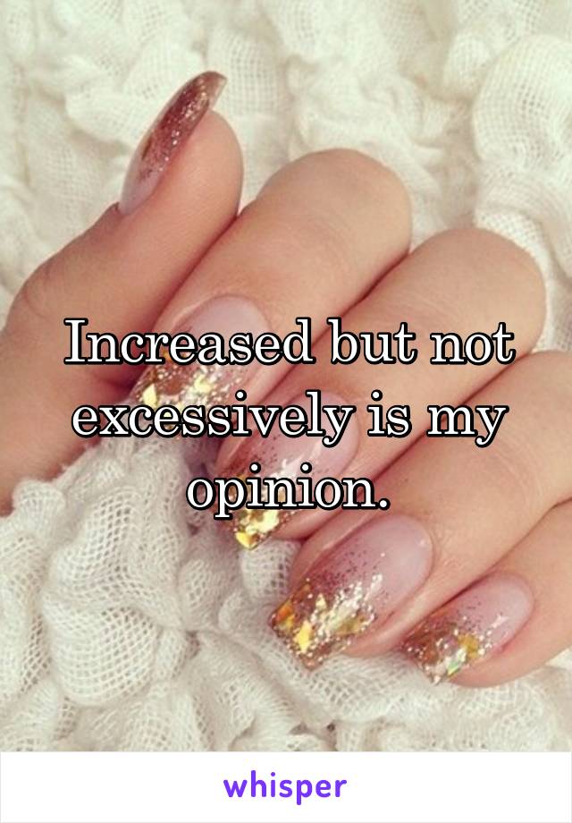 Increased but not excessively is my opinion.