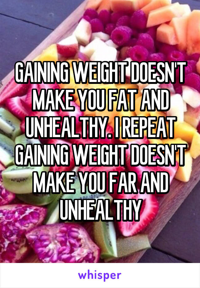 GAINING WEIGHT DOESN'T MAKE YOU FAT AND UNHEALTHY. I REPEAT GAINING WEIGHT DOESN'T MAKE YOU FAR AND UNHEALTHY