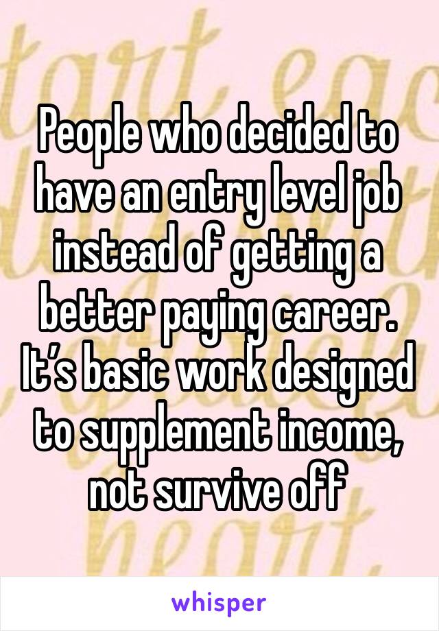 People who decided to have an entry level job instead of getting a better paying career. It’s basic work designed to supplement income, not survive off 