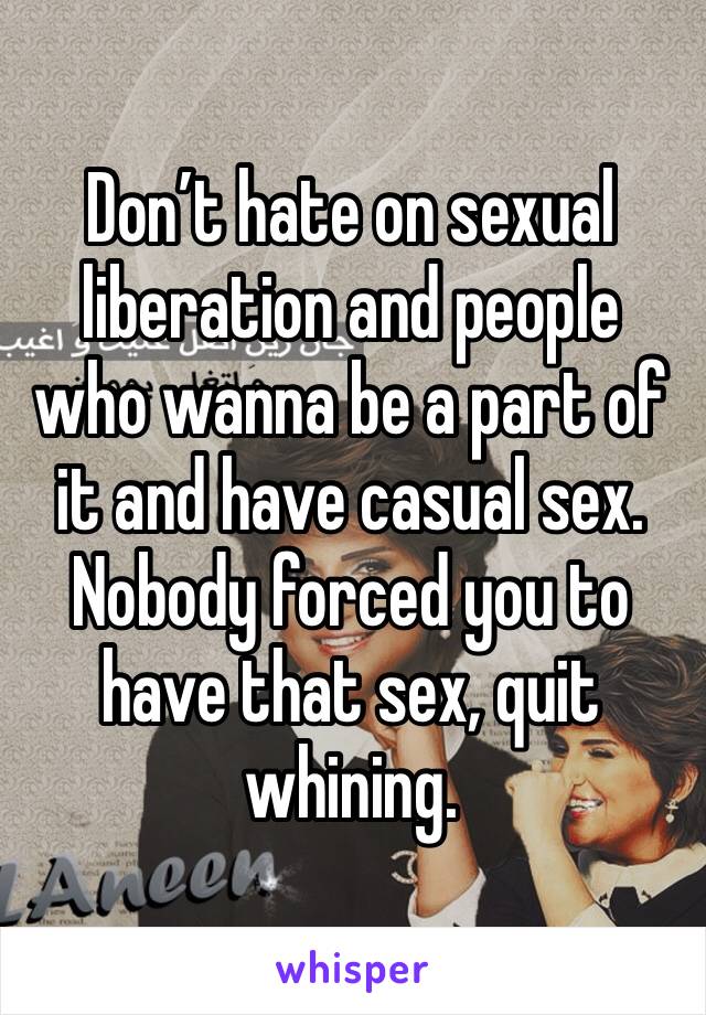 Don’t hate on sexual liberation and people who wanna be a part of it and have casual sex. Nobody forced you to have that sex, quit whining.