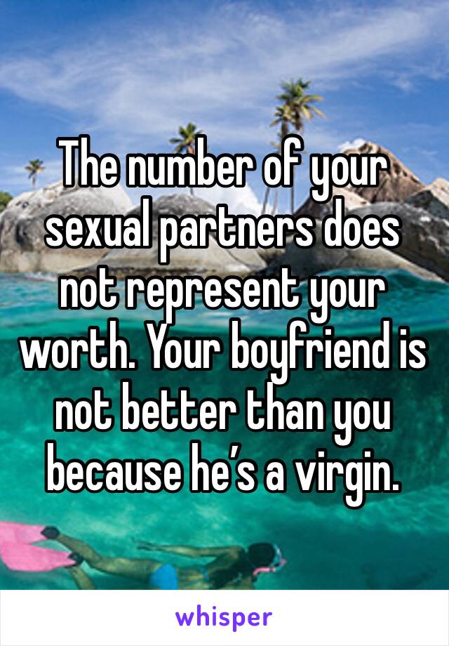 The number of your sexual partners does not represent your worth. Your boyfriend is not better than you because he’s a virgin.