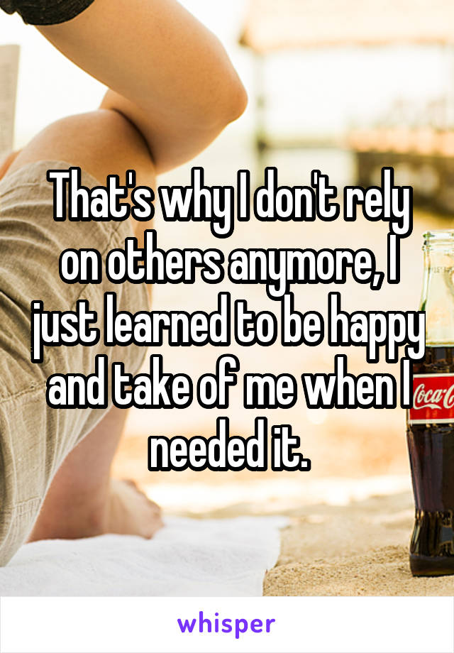 That's why I don't rely on others anymore, I just learned to be happy and take of me when I needed it.