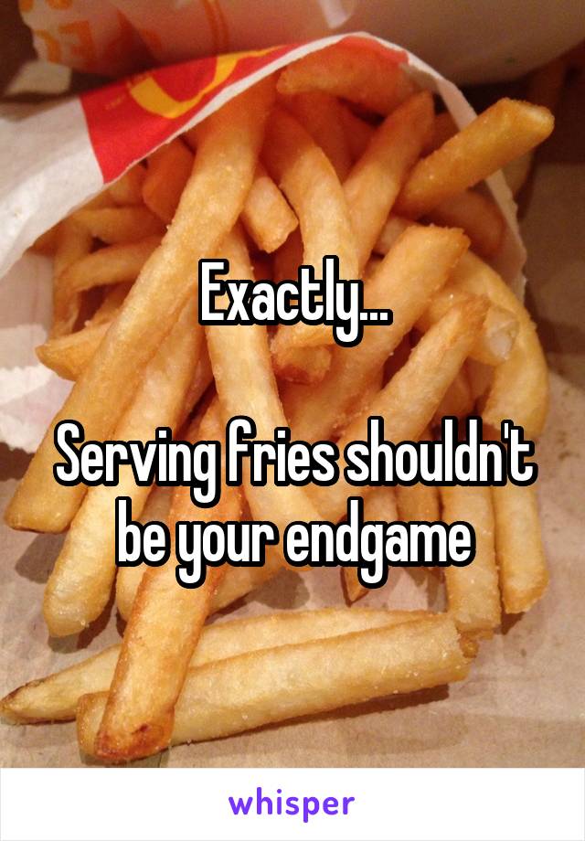 Exactly...

Serving fries shouldn't be your endgame