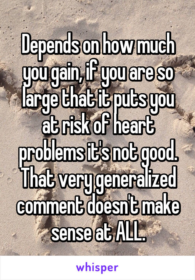 Depends on how much you gain, if you are so large that it puts you at risk of heart problems it's not good. That very generalized comment doesn't make sense at ALL.