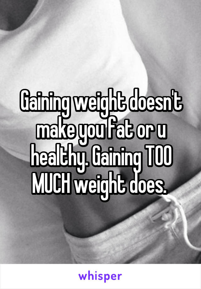Gaining weight doesn't make you fat or u healthy. Gaining TOO MUCH weight does. 