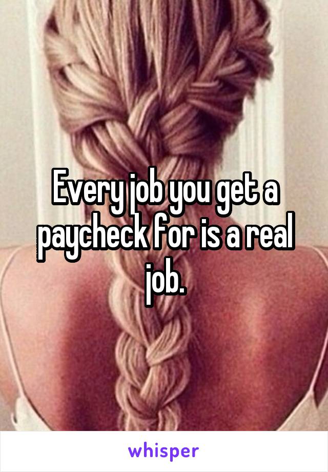 Every job you get a paycheck for is a real job.