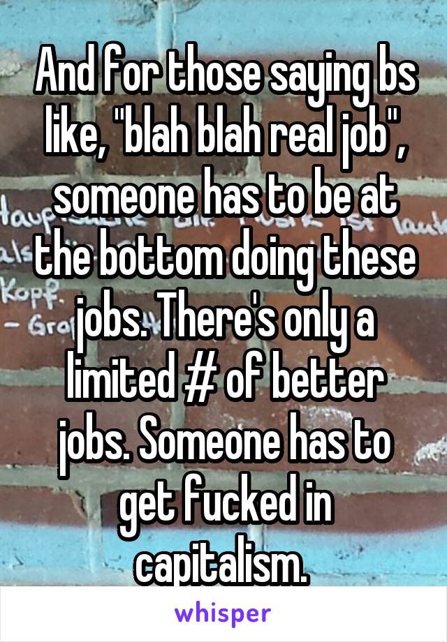 And for those saying bs like, "blah blah real job", someone has to be at the bottom doing these jobs. There's only a limited # of better jobs. Someone has to get fucked in capitalism. 