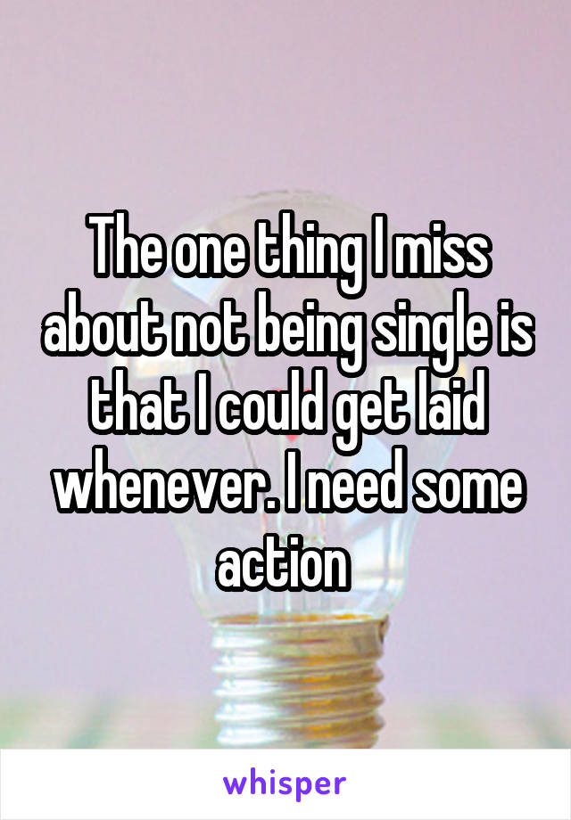 The one thing I miss about not being single is that I could get laid whenever. I need some action 