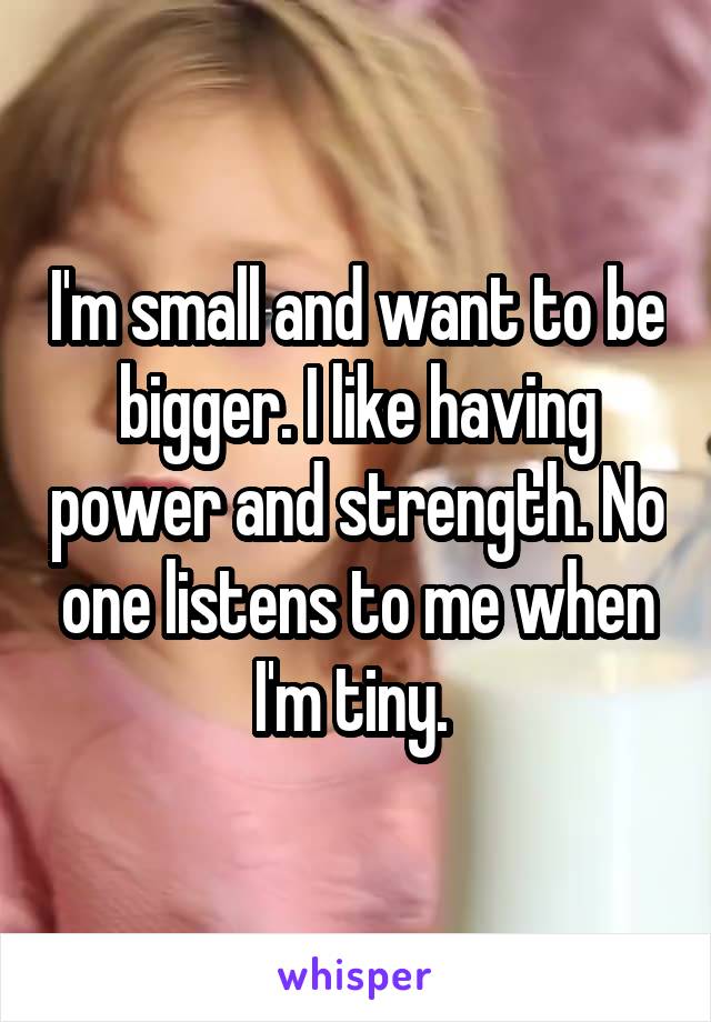 I'm small and want to be bigger. I like having power and strength. No one listens to me when I'm tiny. 