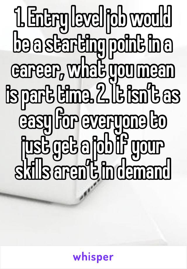 1. Entry level job would be a starting point in a career, what you mean is part time. 2. It isn’t as easy for everyone to just get a job if your skills aren’t in demand