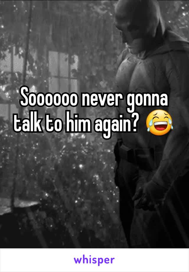 Soooooo never gonna talk to him again? 😂