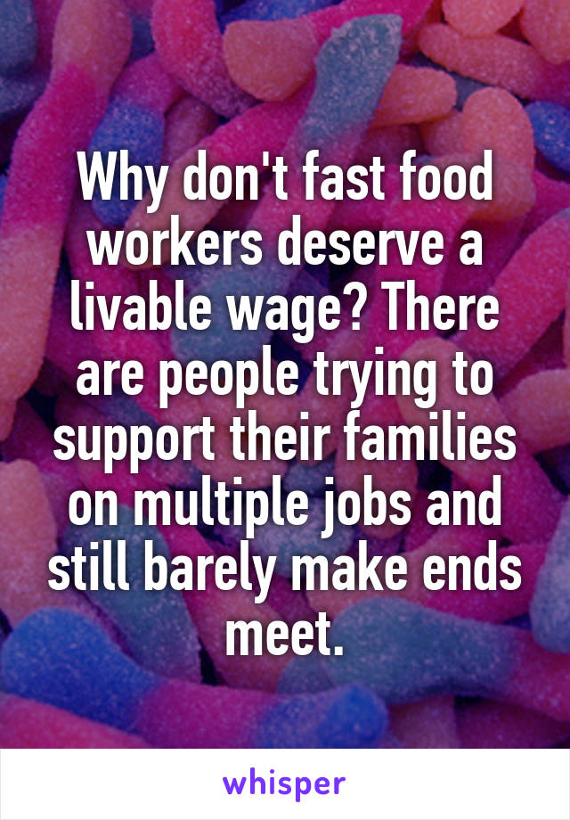 Why don't fast food workers deserve a livable wage? There are people trying to support their families on multiple jobs and still barely make ends meet.