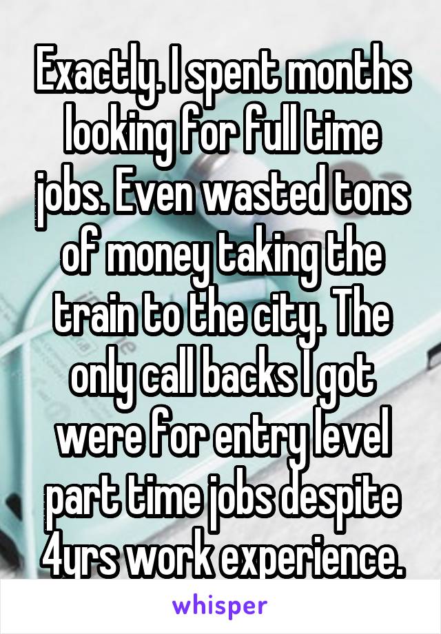 Exactly. I spent months looking for full time jobs. Even wasted tons of money taking the train to the city. The only call backs I got were for entry level part time jobs despite 4yrs work experience.