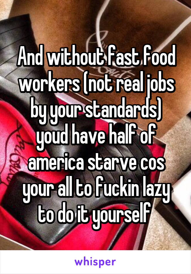 And without fast food workers (not real jobs by your standards) youd have half of america starve cos your all to fuckin lazy to do it yourself 