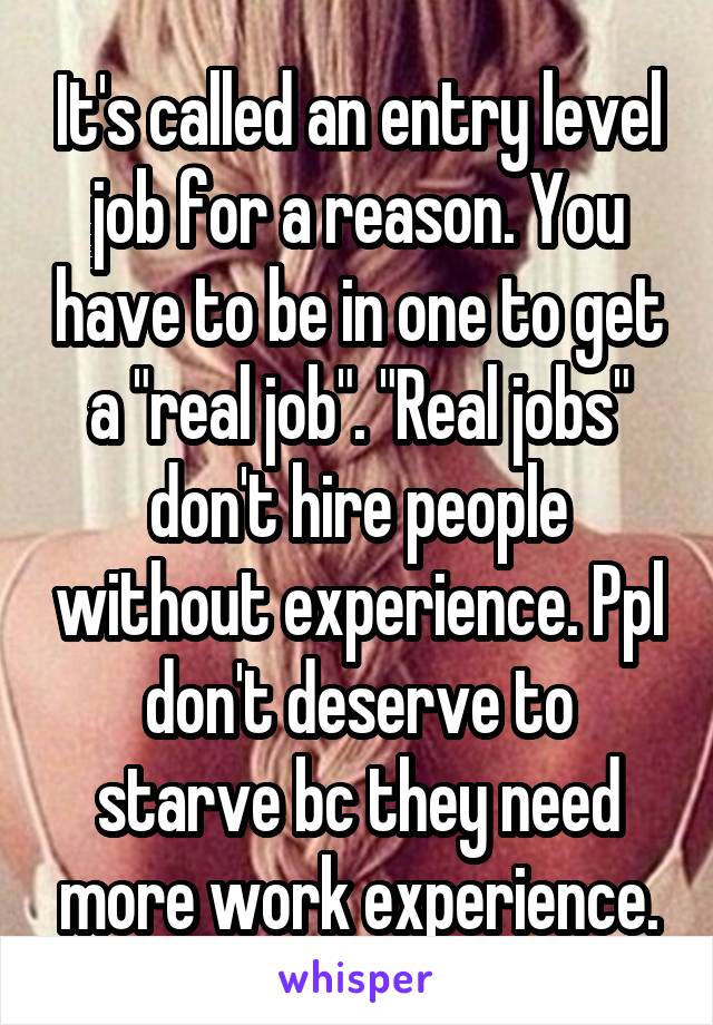 It's called an entry level job for a reason. You have to be in one to get a "real job". "Real jobs" don't hire people without experience. Ppl don't deserve to starve bc they need more work experience.