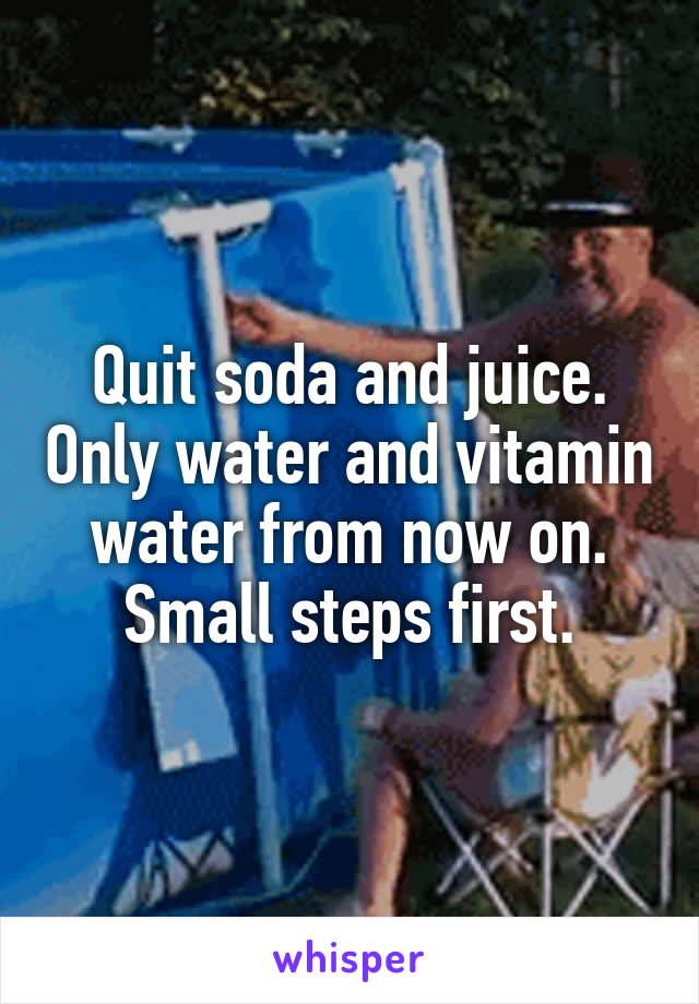 Quit soda and juice. Only water and vitamin water from now on. Small steps first.