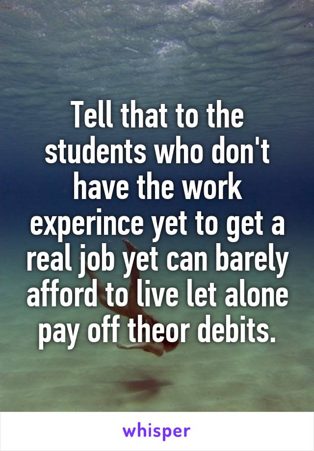 Tell that to the students who don't have the work experince yet to get a real job yet can barely afford to live let alone pay off theor debits.