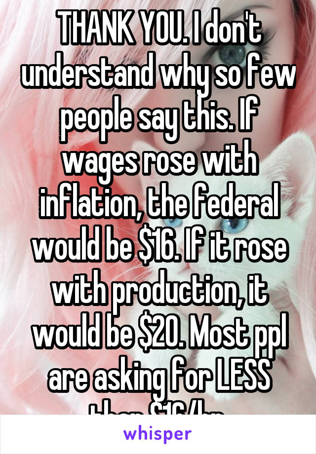 THANK YOU. I don't understand why so few people say this. If wages rose with inflation, the federal would be $16. If it rose with production, it would be $20. Most ppl are asking for LESS than $16/hr.