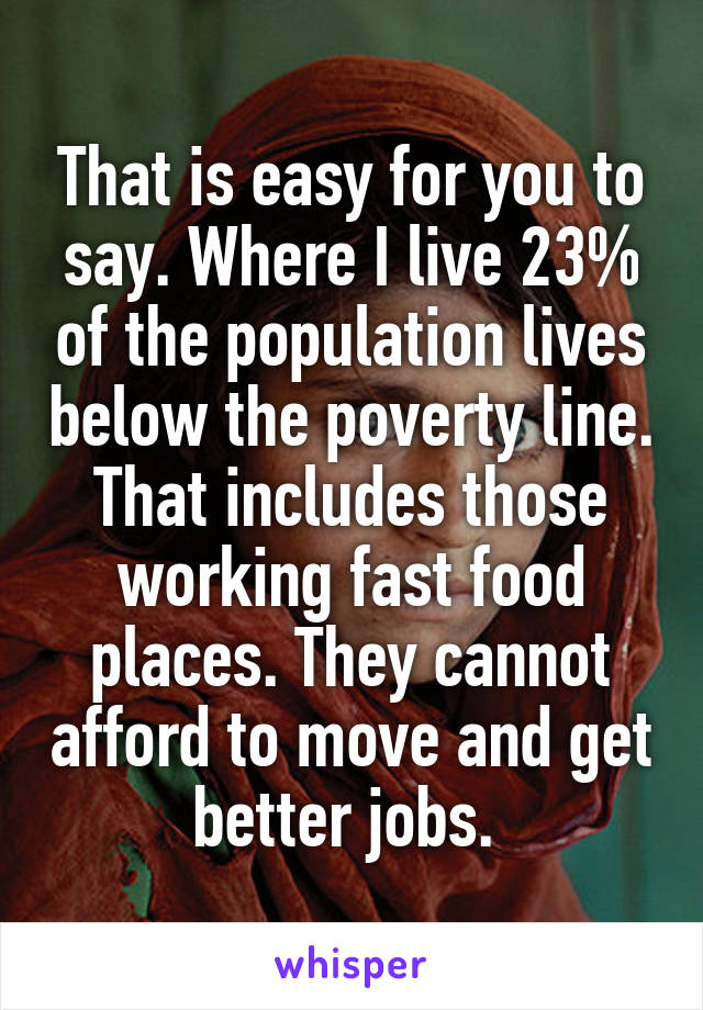 That is easy for you to say. Where I live 23% of the population lives below the poverty line. That includes those working fast food places. They cannot afford to move and get better jobs. 